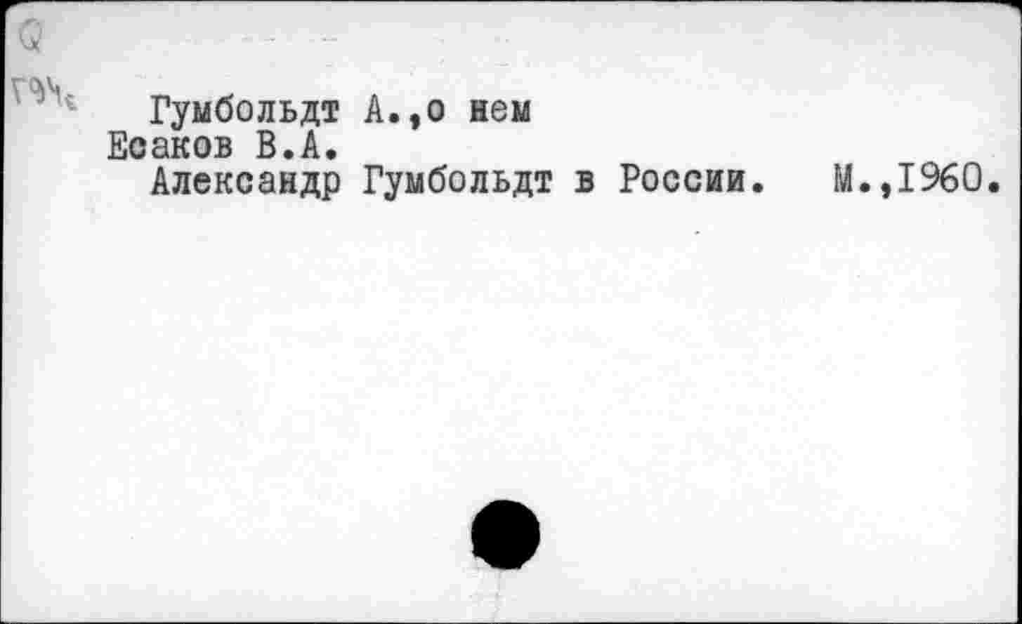 ﻿о
Гумбольдт А.,о нем
Есаков В.А.
Александр Гумбольдт в России. М.,1960.